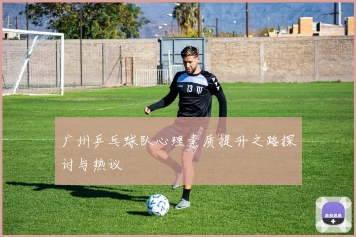 广州乒乓球队心理素质提升之路探讨与热议