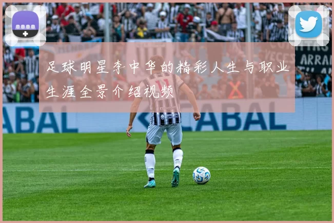 足球明星李中华的精彩人生与职业生涯全景介绍视频