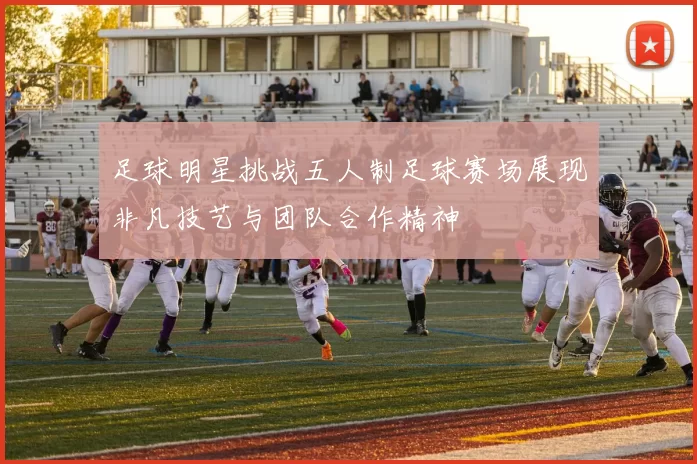 足球明星挑战五人制足球赛场展现非凡技艺与团队合作精神