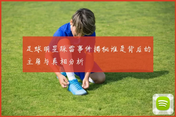 足球明星踩雷事件揭秘谁是背后的主角与真相分析