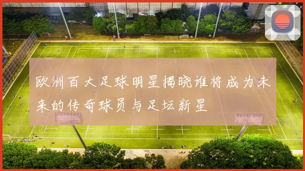 欧洲百大足球明星揭晓谁将成为未来的传奇球员与足坛新星