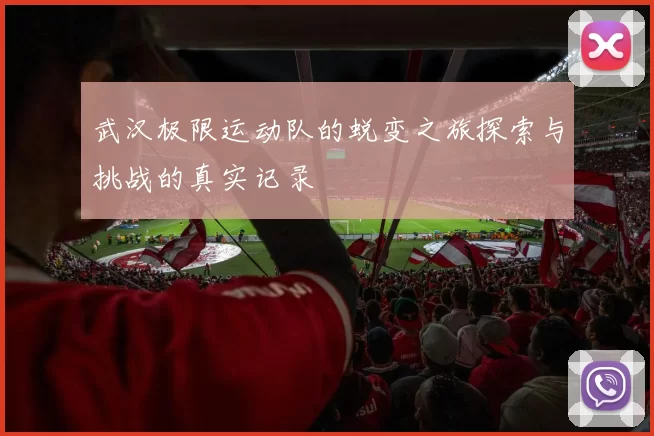 武汉极限运动队的蜕变之旅探索与挑战的真实记录