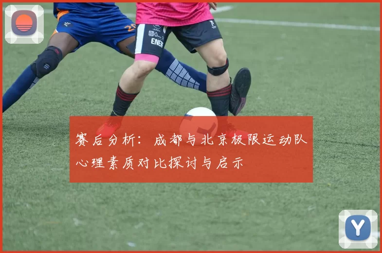 赛后分析：成都与北京极限运动队心理素质对比探讨与启示