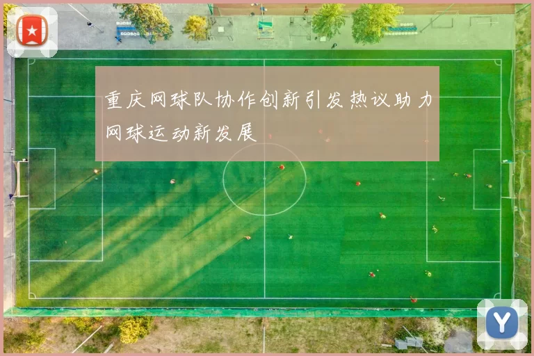 重庆网球队协作创新引发热议助力网球运动新发展