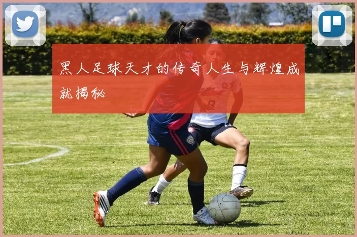 黑人足球天才的传奇人生与辉煌成就揭秘