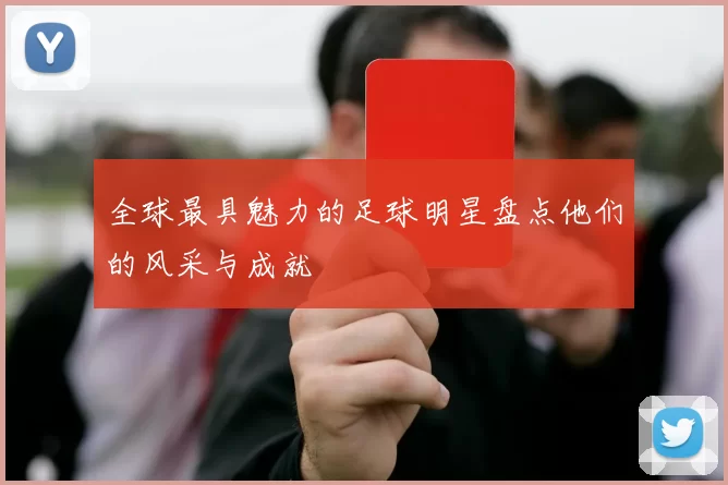 全球最具魅力的足球明星盘点他们的风采与成就