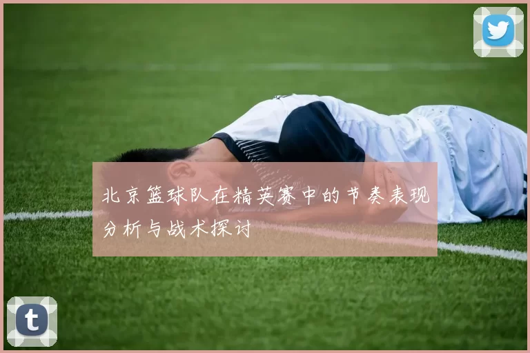 北京篮球队在精英赛中的节奏表现分析与战术探讨