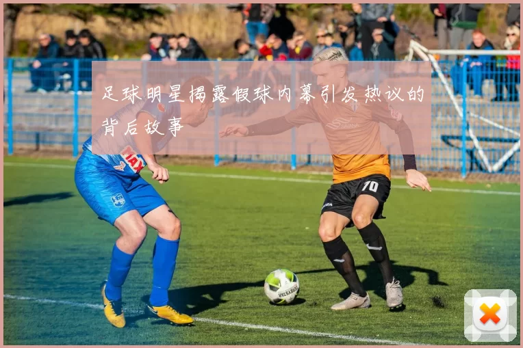 足球明星揭露假球内幕引发热议的背后故事
