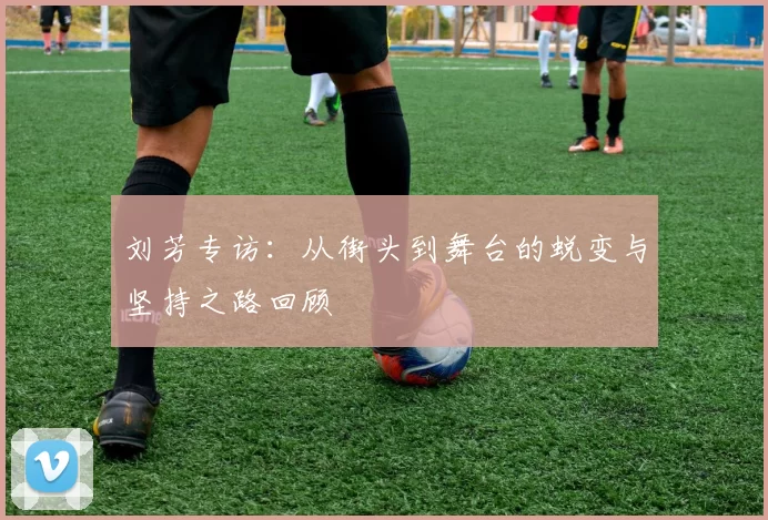 刘芳专访：从街头到舞台的蜕变与坚持之路回顾