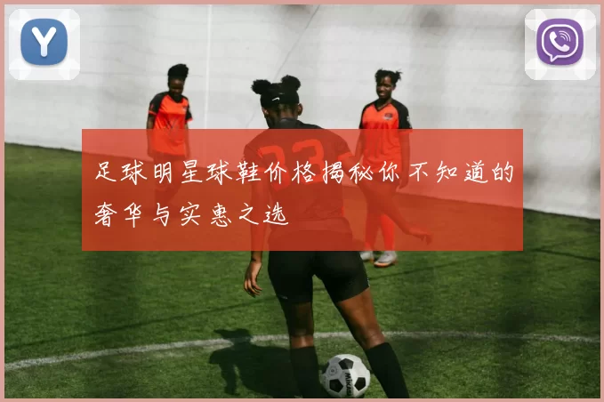 足球明星球鞋价格揭秘你不知道的奢华与实惠之选
