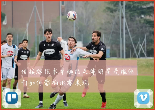 传接球技术卓越的足球明星是谁他们如何影响比赛表现