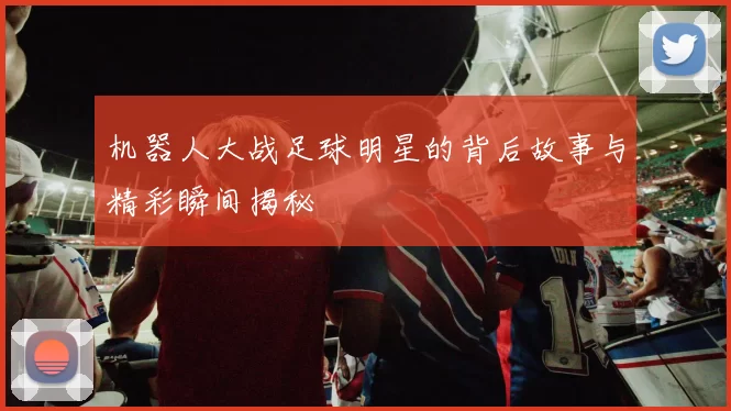 机器人大战足球明星的背后故事与精彩瞬间揭秘