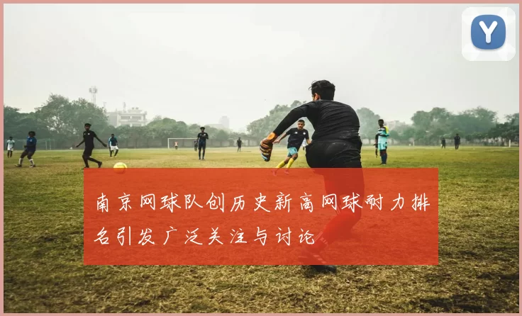 南京网球队创历史新高网球耐力排名引发广泛关注与讨论
