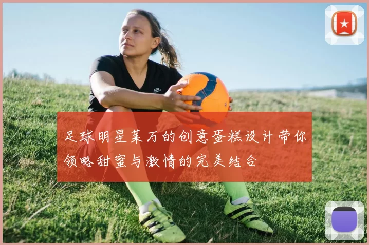足球明星莱万的创意蛋糕设计带你领略甜蜜与激情的完美结合