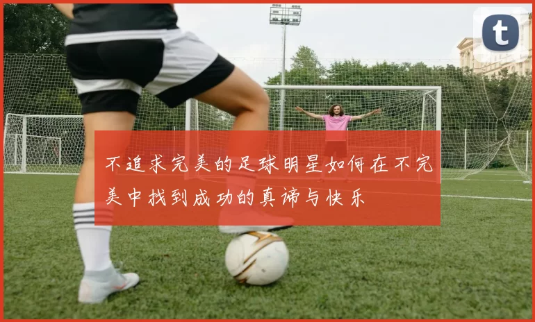 不追求完美的足球明星如何在不完美中找到成功的真谛与快乐
