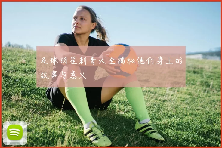 足球明星刺青大全揭秘他们身上的故事与意义
