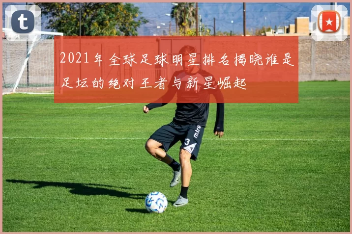 2021年全球足球明星排名揭晓谁是足坛的绝对王者与新星崛起