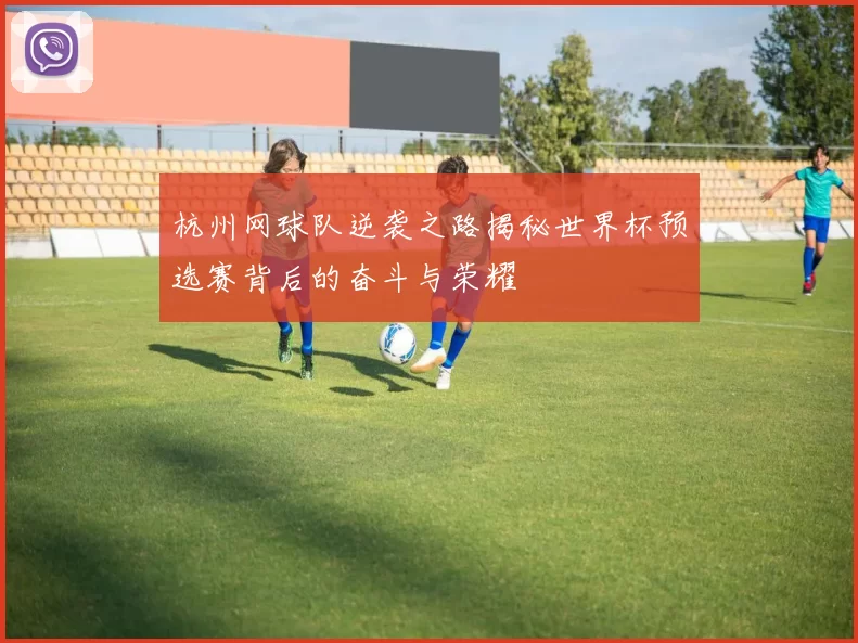 杭州网球队逆袭之路揭秘世界杯预选赛背后的奋斗与荣耀