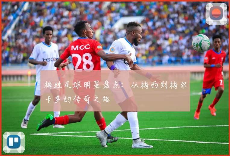 梅姓足球明星盘点：从梅西到梅尔卡多的传奇之路