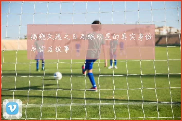 揭晓天选之日足球明星的真实身份与背后故事