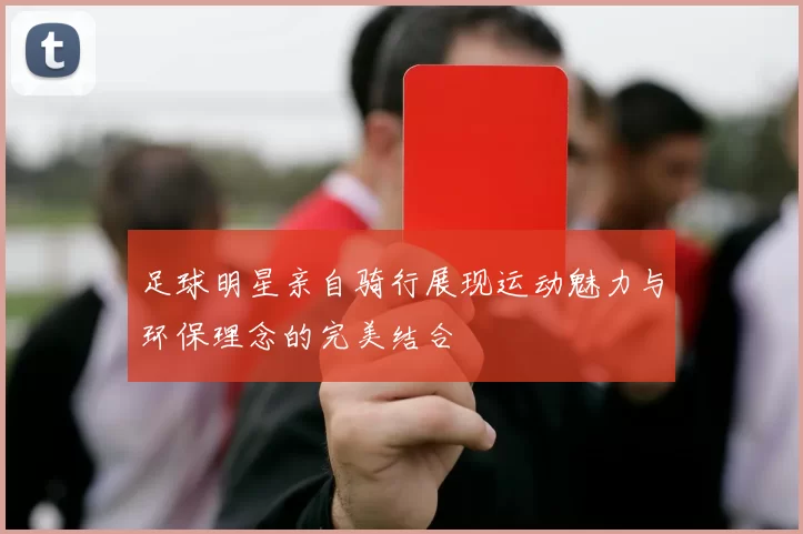 足球明星亲自骑行展现运动魅力与环保理念的完美结合