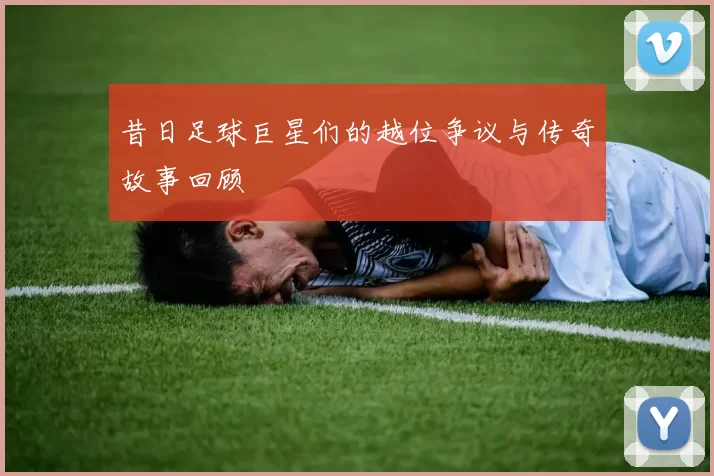 昔日足球巨星们的越位争议与传奇故事回顾