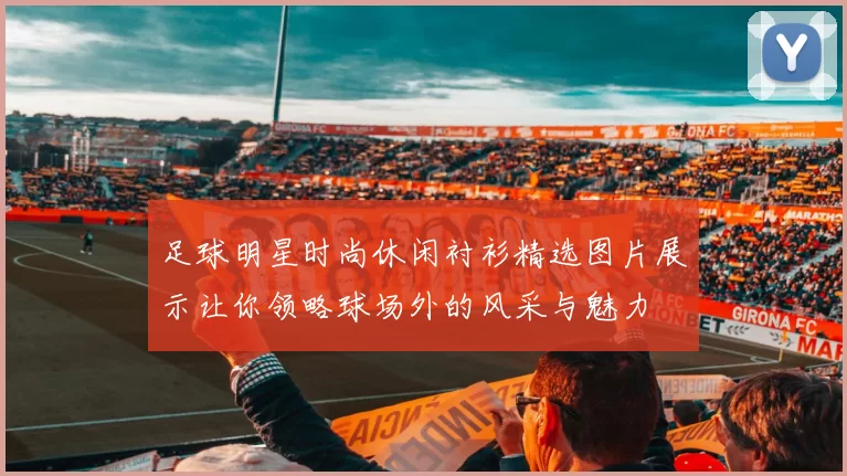 足球明星时尚休闲衬衫精选图片展示让你领略球场外的风采与魅力