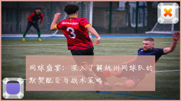 网球盛宴：深入了解杭州网球队的默契配合与战术策略