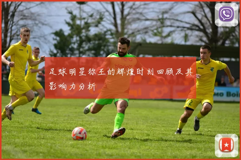 足球明星称王的辉煌时刻回顾及其影响力分析