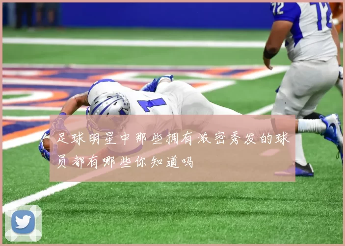 足球明星中那些拥有浓密秀发的球员都有哪些你知道吗