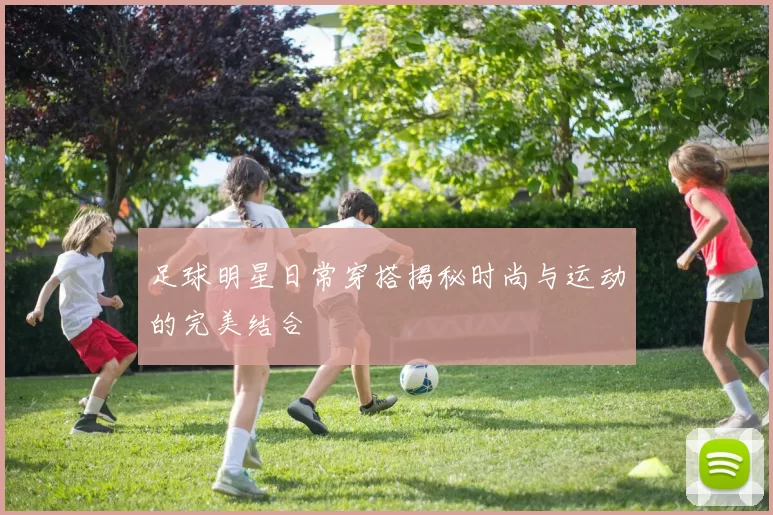 足球明星日常穿搭揭秘时尚与运动的完美结合
