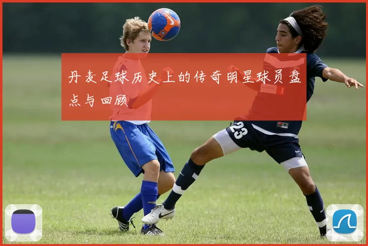 丹麦足球历史上的传奇明星球员盘点与回顾