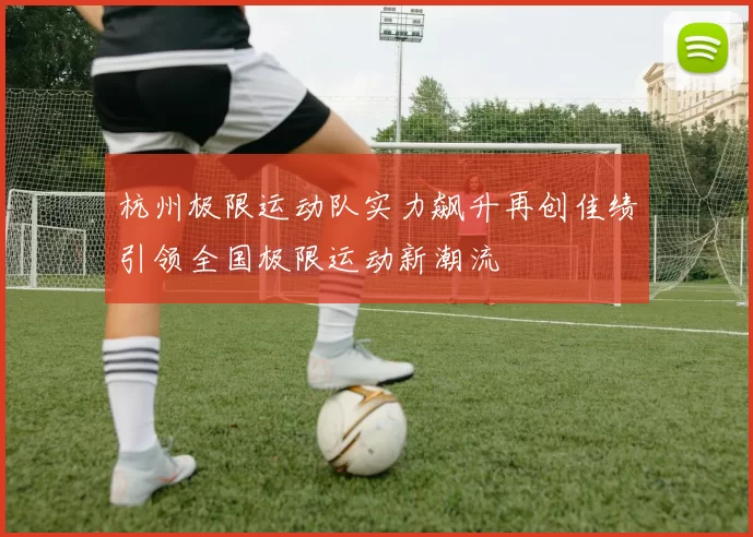 杭州极限运动队实力飙升再创佳绩引领全国极限运动新潮流