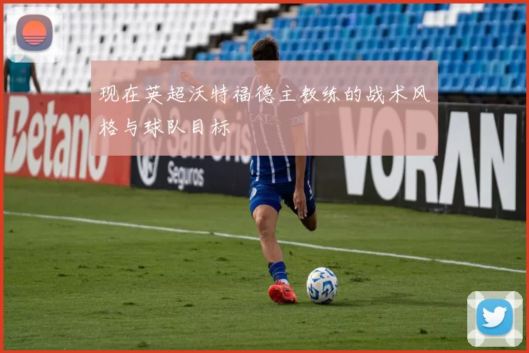 现在英超沃特福德主教练的战术风格与球队目标