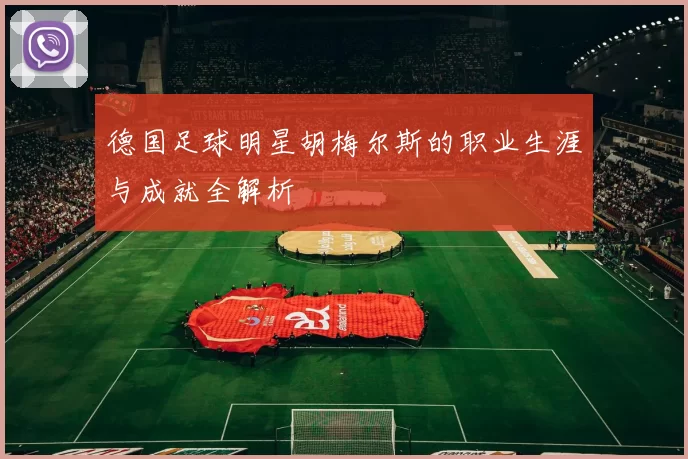 德国足球明星胡梅尔斯的职业生涯与成就全解析