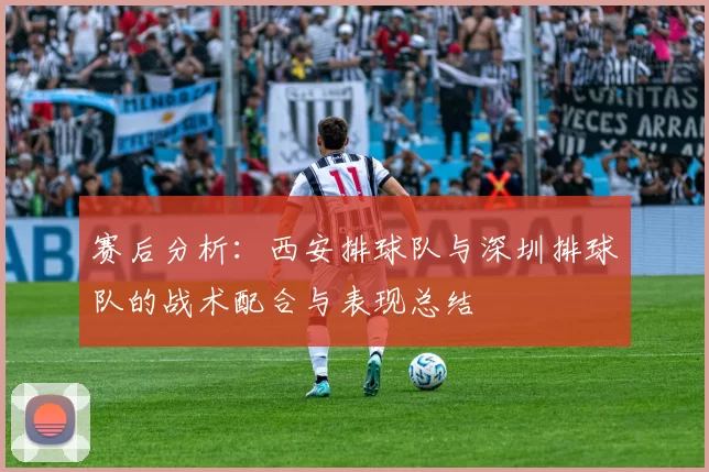 赛后分析：西安排球队与深圳排球队的战术配合与表现总结