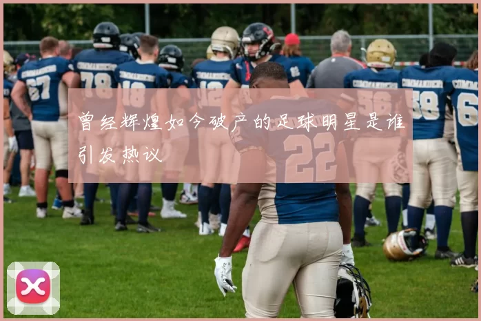 曾经辉煌如今破产的足球明星是谁引发热议