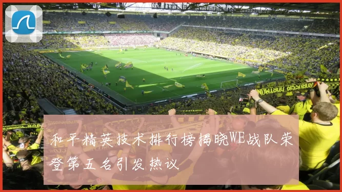 和平精英技术排行榜揭晓WE战队荣登第五名引发热议