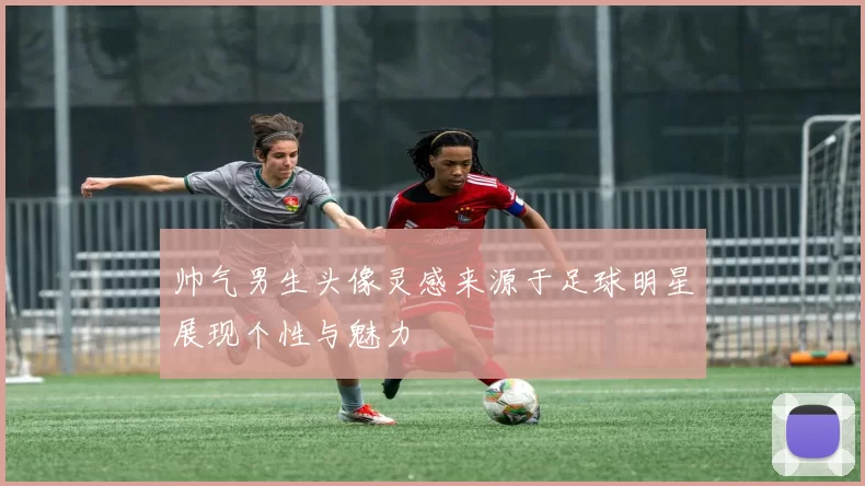 帅气男生头像灵感来源于足球明星展现个性与魅力