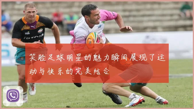 笑脸足球明星的魅力瞬间展现了运动与快乐的完美结合