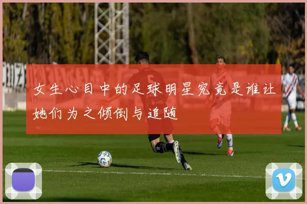 女生心目中的足球明星究竟是谁让她们为之倾倒与追随