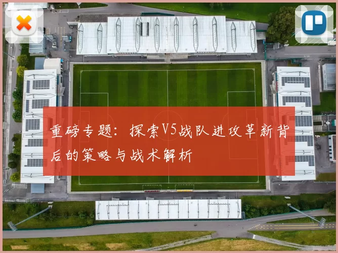 重磅专题：探索V5战队进攻革新背后的策略与战术解析