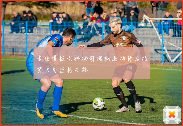 专访滑板女神杨静揭秘成功背后的努力与坚持之路