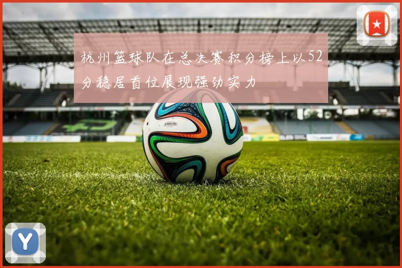 杭州篮球队在总决赛积分榜上以52分稳居首位展现强劲实力