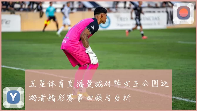 五星体育直播曼城对阵女王公园巡游者精彩赛事回顾与分析