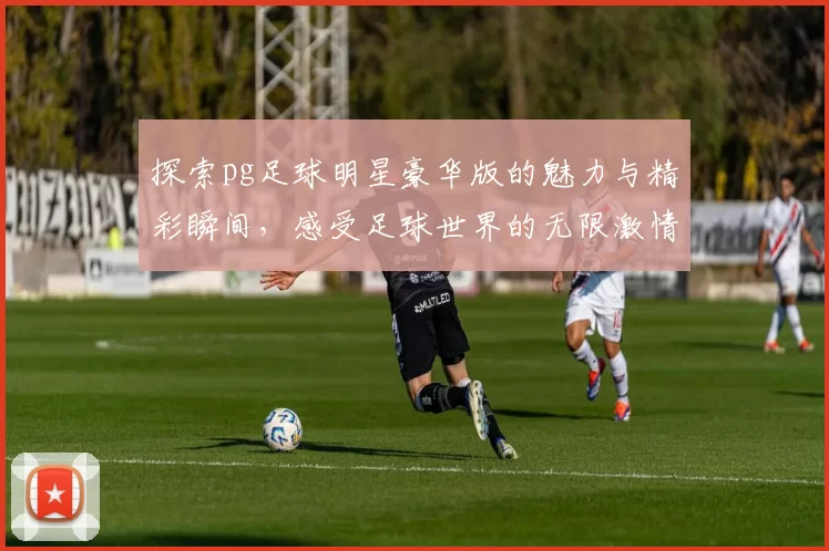 探索pg足球明星豪华版的魅力与精彩瞬间，感受足球世界的无限激情与荣耀