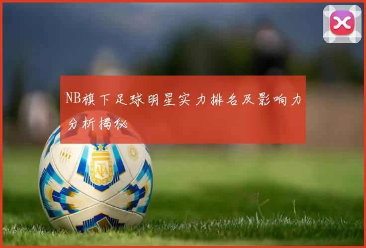 NB旗下足球明星实力排名及影响力分析揭秘