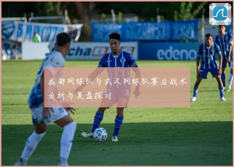 成都网球队与武汉网球队赛后战术分析与复盘探讨