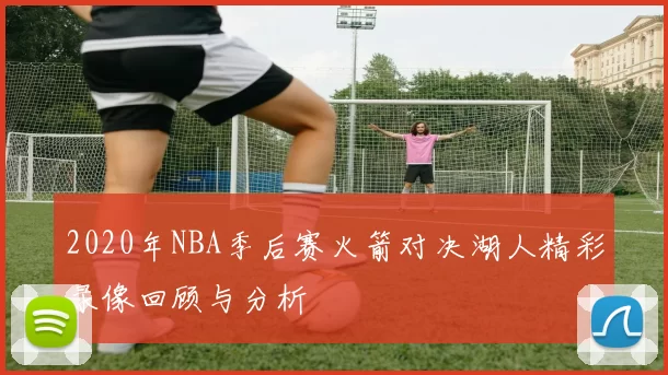 2020年NBA季后赛火箭对决湖人精彩录像回顾与分析
