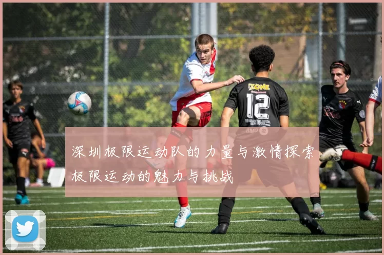 深圳极限运动队的力量与激情探索极限运动的魅力与挑战